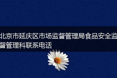 北京市延庆区市场监督管理局食品安全监督管理科联系电话