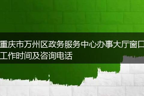重庆市万州区政务服务中心办事大厅窗口工作时间及咨询电话