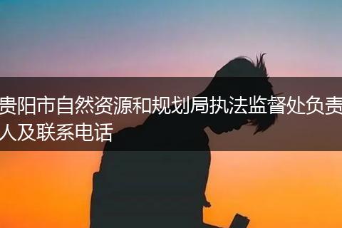 贵阳市自然资源和规划局执法监督处负责人及联系电话