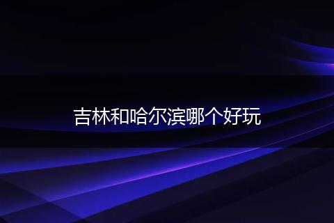 吉林和哈尔滨哪个好玩