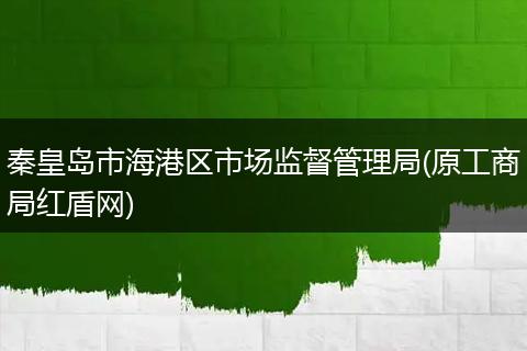 秦皇岛市海港区市场监督管理局(原工商局红盾网)