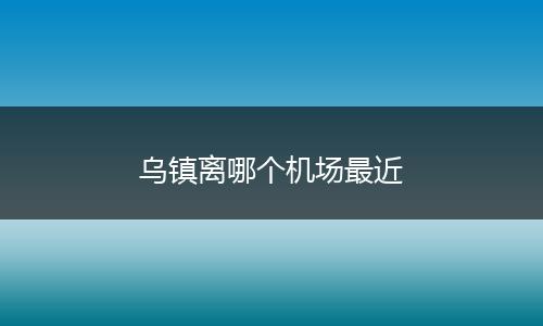 乌镇离哪个机场最近