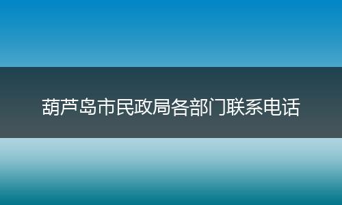 葫芦岛市民政局各部门联系电话