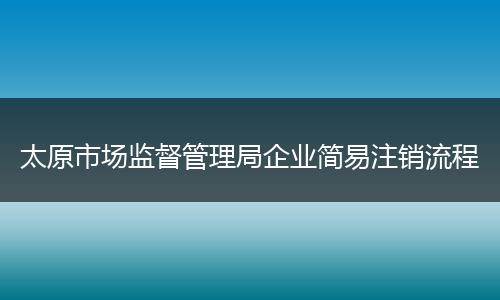 太原市场监督管理局企业简易注销流程