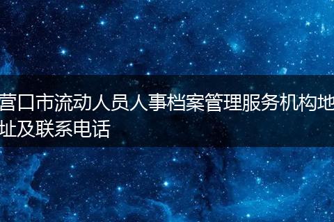营口市流动人员人事档案管理服务机构地址及联系电话