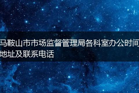 马鞍山市市场监督管理局各科室办公时间地址及联系电话