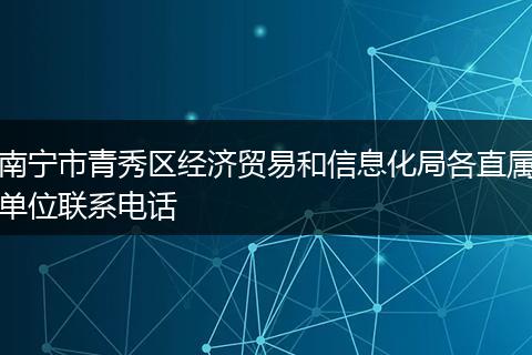南宁市青秀区经济贸易和信息化局各直属单位联系电话