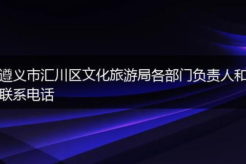 遵义市汇川区文化旅游局各部门负责人和联系电话