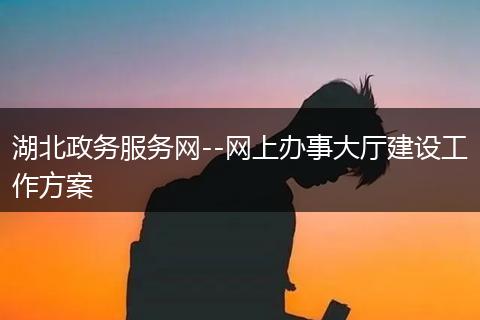 湖北政务服务网--网上办事大厅建设工作方案