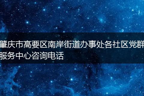 肇庆市高要区南岸街道办事处各社区党群服务中心咨询电话