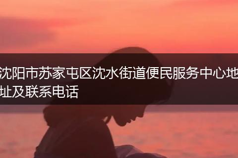 沈阳市苏家屯区沈水街道便民服务中心地址及联系电话