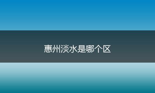 惠州淡水是哪个区