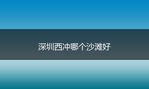 深圳西冲哪个沙滩好