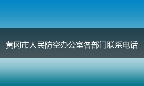 黄冈市人民防空办公室各部门联系电话