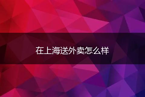 在上海送外卖怎么样