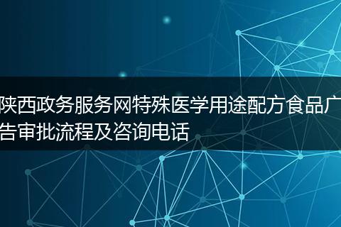 陕西政务服务网特殊医学用途配方食品广告审批流程及咨询电话