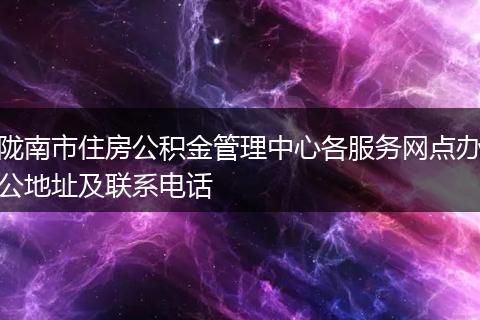 陇南市住房公积金管理中心各服务网点办公地址及联系电话