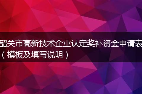 韶关市高新技术企业认定奖补资金申请表（模板及填写说明）