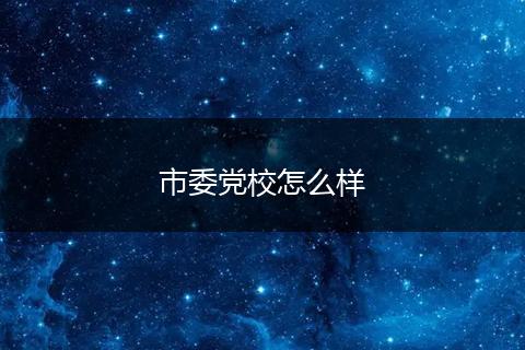 市委党校怎么样