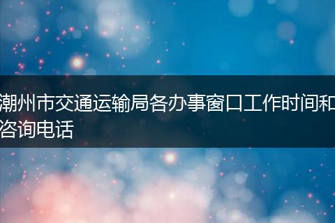 潮州市交通运输局各办事窗口工作时间和咨询电话