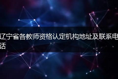 辽宁省各教师资格认定机构地址及联系电话