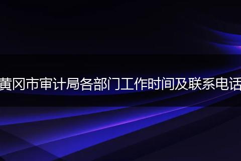 黄冈市审计局各部门工作时间及联系电话