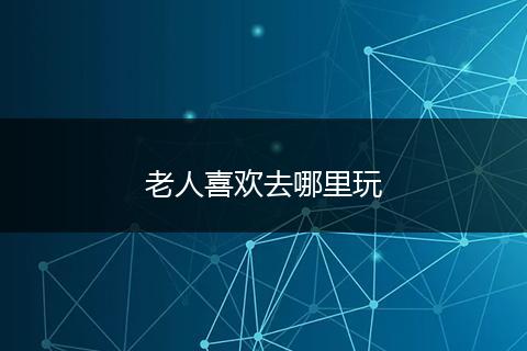 老人喜欢去哪里玩