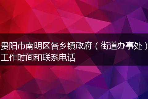 贵阳市南明区各乡镇政府（街道办事处）工作时间和联系电话