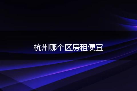 杭州哪个区房租便宜