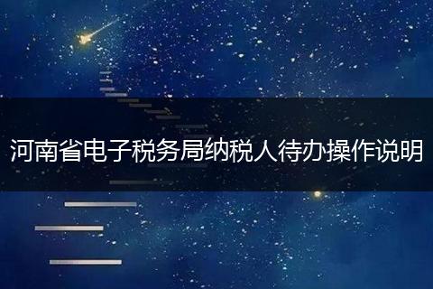 河南省电子税务局纳税人待办操作说明