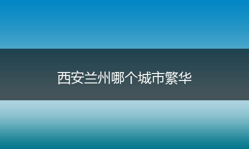 西安兰州哪个城市繁华