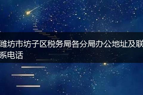 潍坊市坊子区税务局各分局办公地址及联系电话