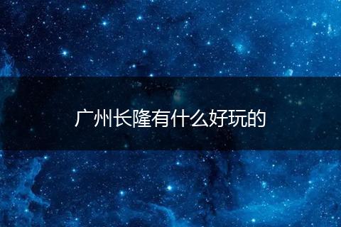 广州长隆有什么好玩的