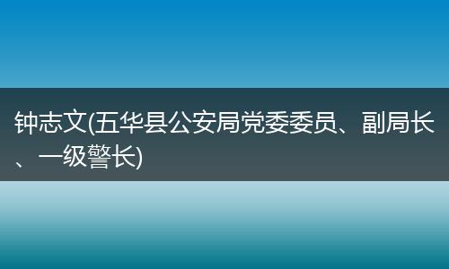 钟志文(五华县公安局党委委员、副局长、一级警长)