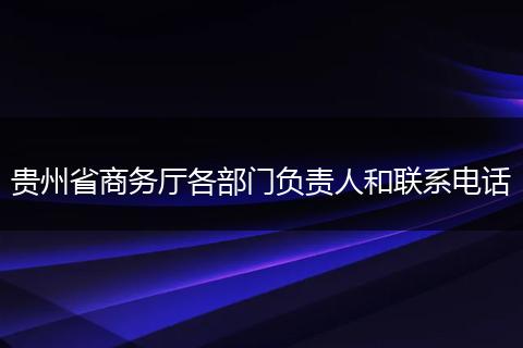 贵州省商务厅各部门负责人和联系电话