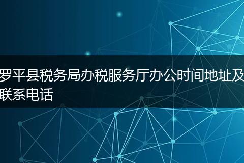 罗平县税务局办税服务厅办公时间地址及联系电话