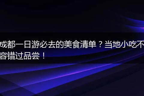 成都一日游必去的美食清单？当地小吃不容错过品尝！