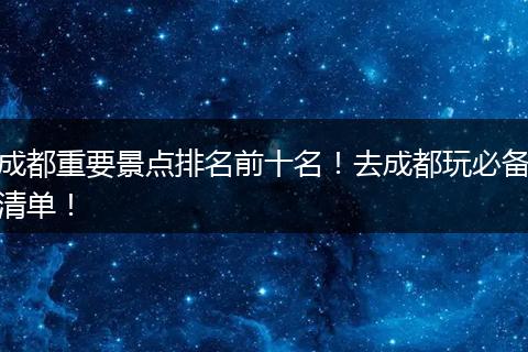 成都重要景点排名前十名！去成都玩必备清单！