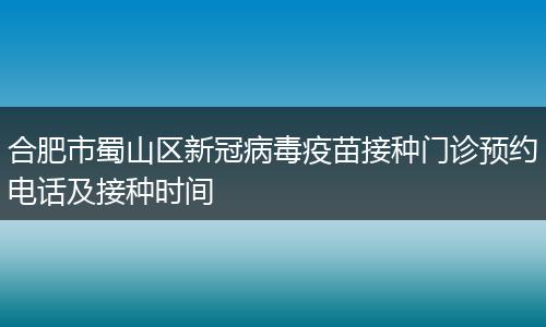 合肥市蜀山区新冠病毒疫苗接种门诊预约电话及接种时间