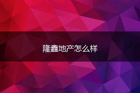 隆鑫地产怎么样