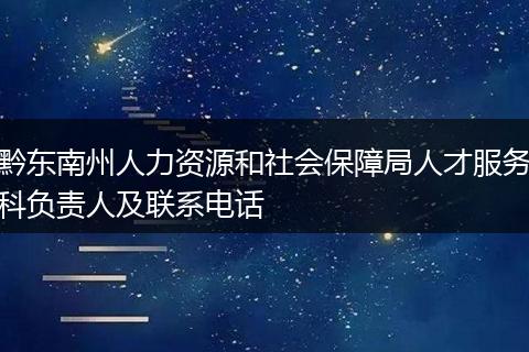 黔东南州人力资源和社会保障局人才服务科负责人及联系电话