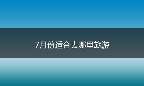 7月份适合去哪里旅游