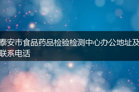 泰安市食品药品检验检测中心办公地址及联系电话