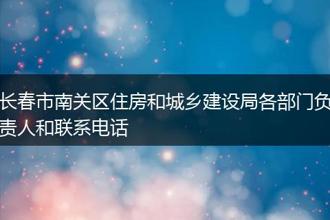 长春市南关区住房和城乡建设局各部门负责人和联系电话