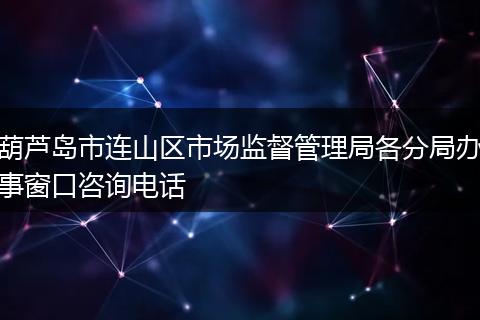 葫芦岛市连山区市场监督管理局各分局办事窗口咨询电话