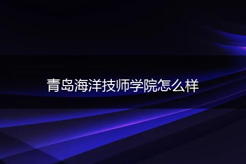 青岛海洋技师学院怎么样