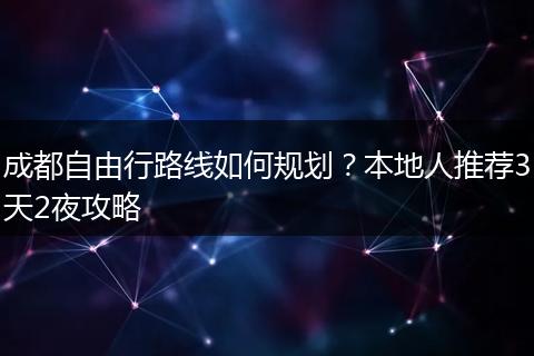 成都自由行路线如何规划？本地人推荐3天2夜攻略