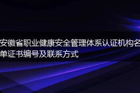 安徽省职业健康安全管理体系认证机构名单证书编号及联系方式