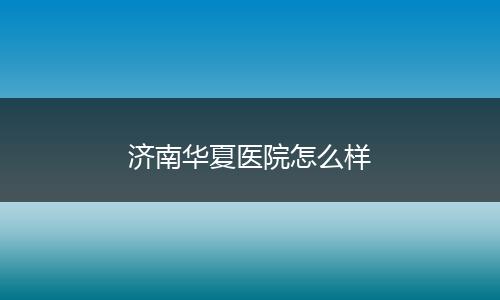 济南华夏医院怎么样