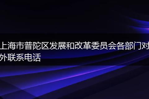 上海市普陀区发展和改革委员会各部门对外联系电话